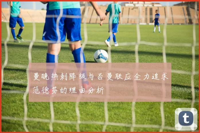 曼晚热刺降级与否曼联应全力追求范德芬的理由分析
