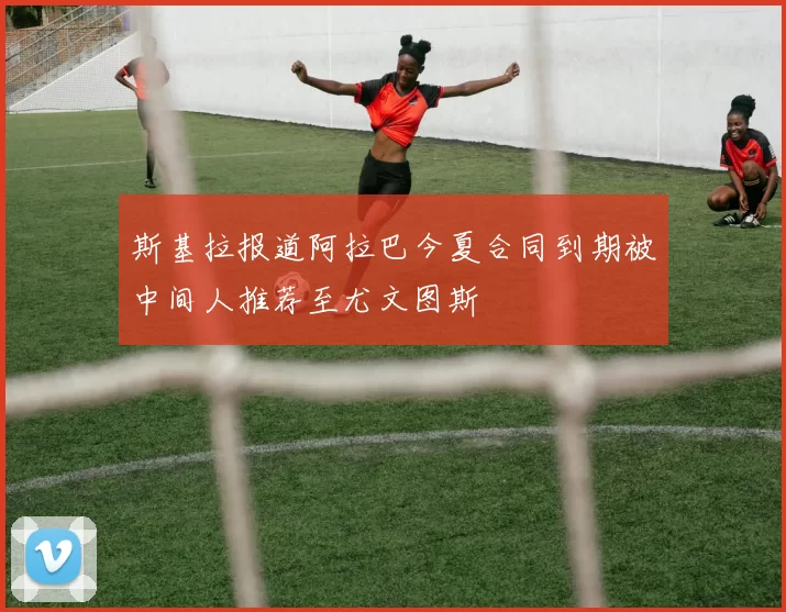 斯基拉报道阿拉巴今夏合同到期被中间人推荐至尤文图斯