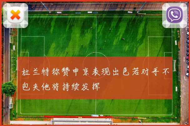 杜兰特称赞申京表现出色若对手不包夹他将持续发挥