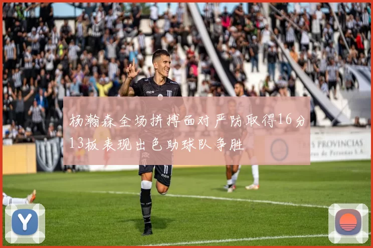 杨瀚森全场拼搏面对严防取得16分13板表现出色助球队争胜