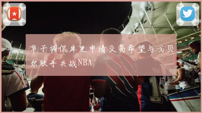 华子调侃库里申请交易希望与戈贝尔联手共战NBA