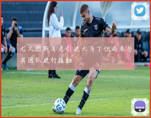 尤文图斯考虑引进大马丁但尚未与其团队进行接触