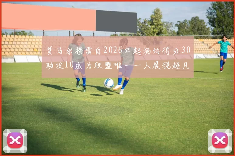 贾马尔穆雷自2026年起场均得分30助攻10成为联盟唯一一人展现超凡实力