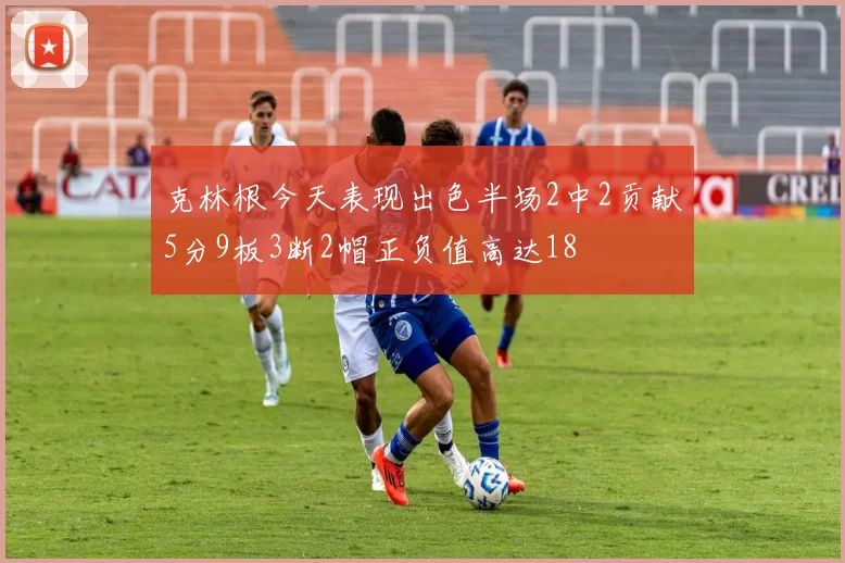 克林根今天表现出色半场2中2贡献5分9板3断2帽正负值高达18