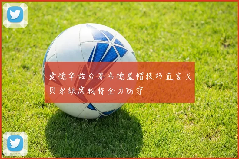 爱德华兹分享韦德盖帽技巧直言戈贝尔缺席我将全力防守