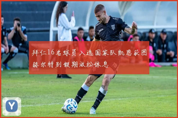 拜仁16名球员入选国家队凯恩获图赫尔特别假期放松休息