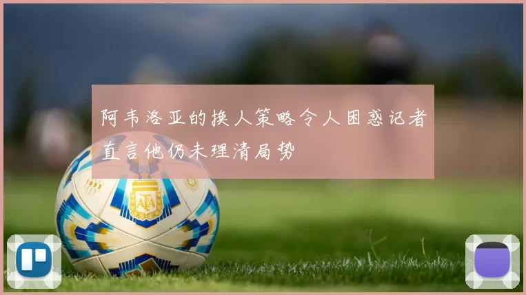 阿韦洛亚的换人策略令人困惑记者直言他仍未理清局势