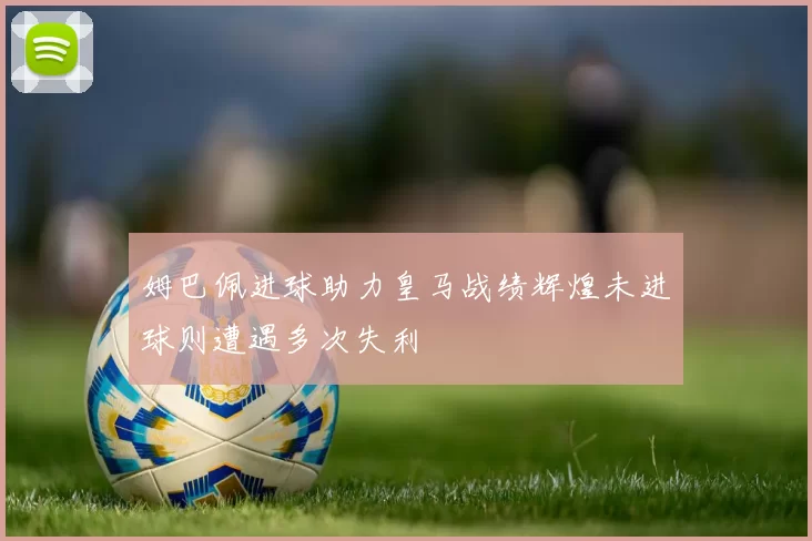 姆巴佩进球助力皇马战绩辉煌未进球则遭遇多次失利