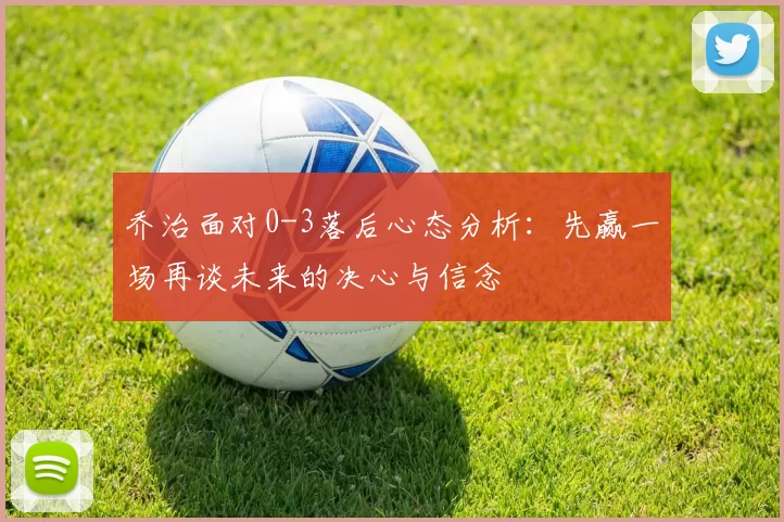乔治面对0-3落后心态分析：先赢一场再谈未来的决心与信念