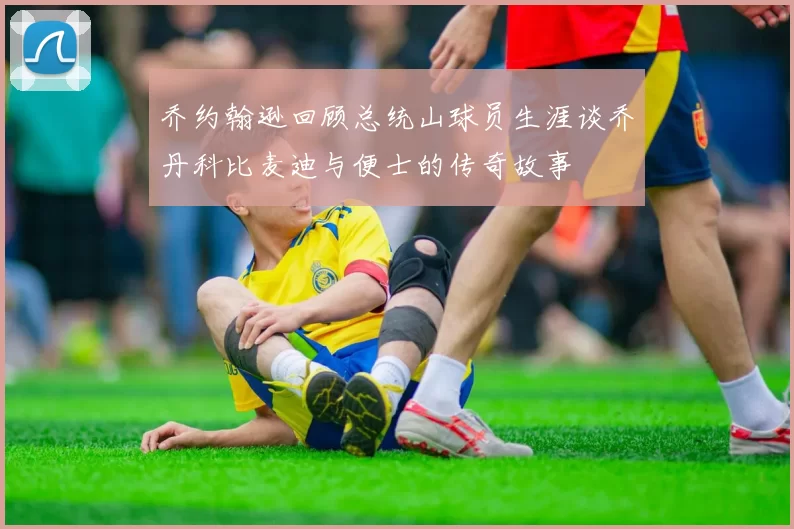 乔约翰逊回顾总统山球员生涯谈乔丹科比麦迪与便士的传奇故事