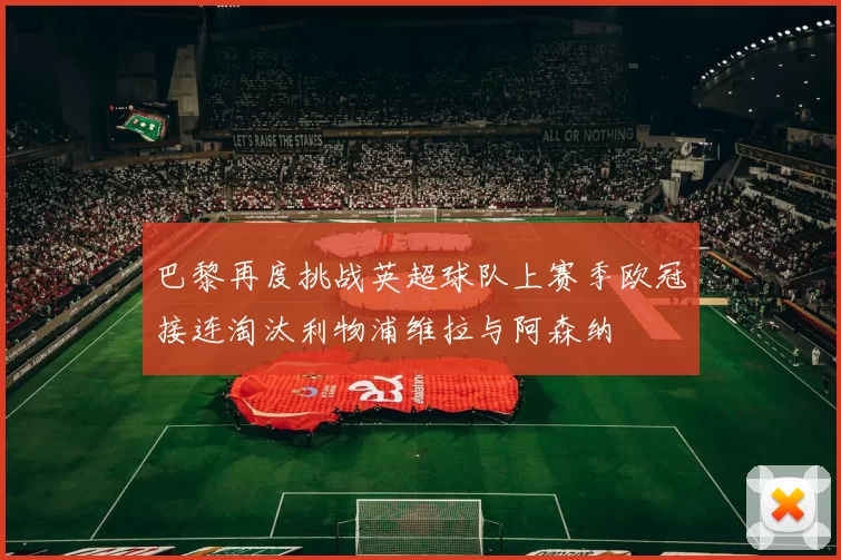 巴黎再度挑战英超球队上赛季欧冠接连淘汰利物浦维拉与阿森纳