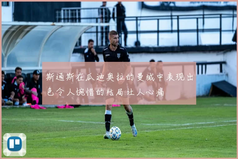 斯通斯在瓜迪奥拉的曼城中表现出色令人惋惜的结局让人心痛