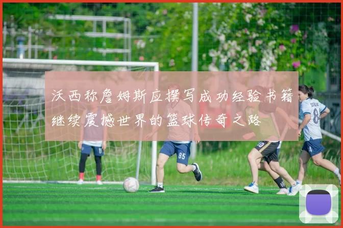 沃西称詹姆斯应撰写成功经验书籍继续震撼世界的篮球传奇之路