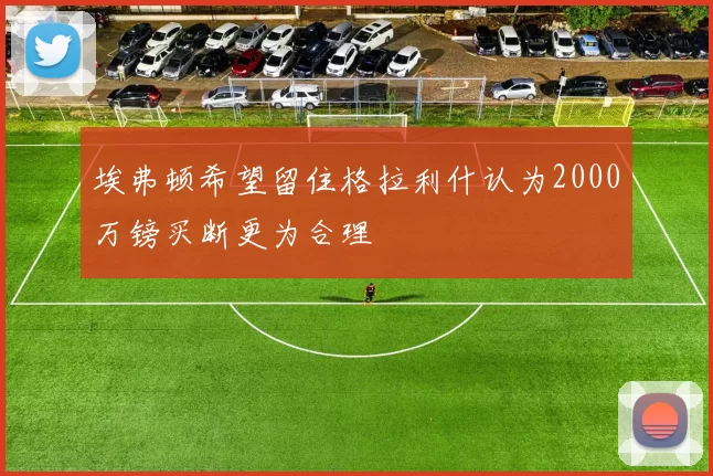 埃弗顿希望留住格拉利什认为2000万镑买断更为合理