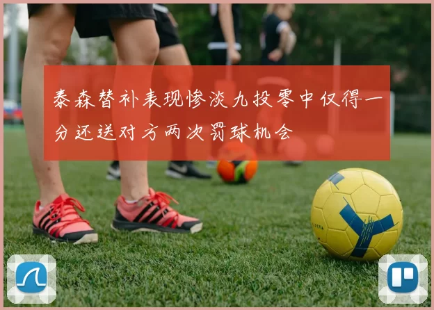 泰森替补表现惨淡九投零中仅得一分还送对方两次罚球机会