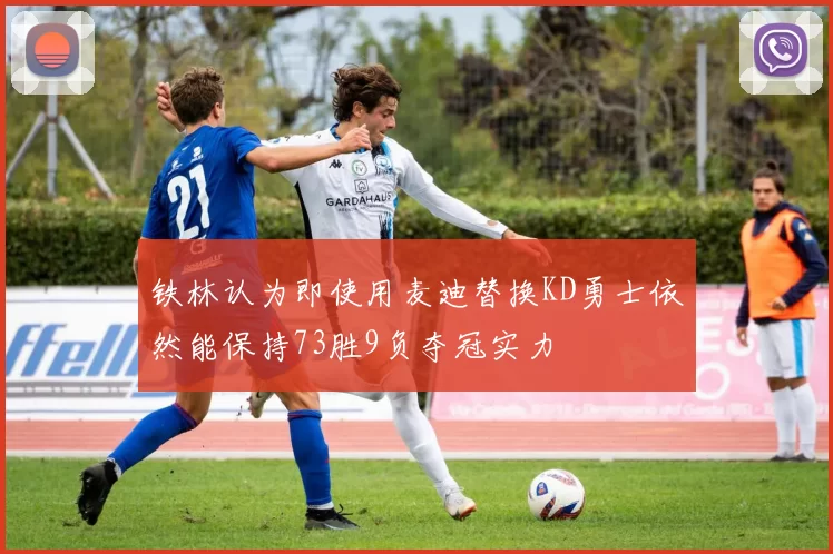 铁林认为即使用麦迪替换KD勇士依然能保持73胜9负夺冠实力