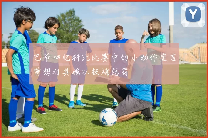 巴爷回忆科比比赛中的小动作直言曾想对其施以极端惩罚