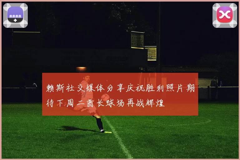赖斯社交媒体分享庆祝胜利照片期待下周二酋长球场再战辉煌